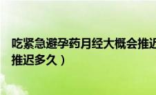 吃紧急避孕药月经大概会推迟多久（吃紧急避孕药月经一般推迟多久）