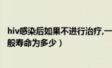 hiv感染后如果不进行治疗,一般寿命为（感染hiv后不治疗一般寿命为多少）