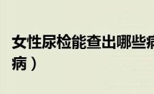 女性尿检能查出哪些病（女性尿检能查出什么病）