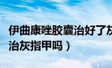 伊曲康唑胶囊治好了灰指甲（伊曲康唑胶囊能治灰指甲吗）