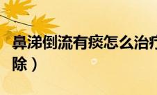 鼻涕倒流有痰怎么治疗（鼻涕倒流的痰怎么去除）