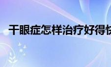 干眼症怎样治疗好得快（干眼症怎样治疗）