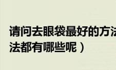 请问去眼袋最好的方法是什么（去眼袋的好方法都有哪些呢）