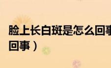 脸上长白斑是怎么回事啊（脸上长白斑是怎么回事）