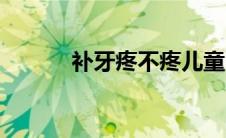 补牙疼不疼儿童（补牙疼不疼）