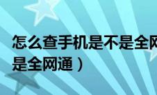 怎么查手机是不是全网通的（怎么查手机是不是全网通）