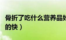 骨折了吃什么营养品好得快（骨折了吃什么长的快）