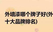 外墙漆哪个牌子好(外墙漆什么牌子好 外墙漆十大品牌排名)