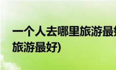 一个人去哪里旅游最好最便宜(一个人去哪里旅游最好)