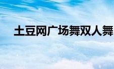 土豆网广场舞双人舞(土豆网广场舞大全)