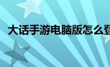 大话手游电脑版怎么登录(大话手游电脑版)