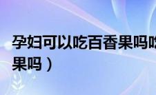 孕妇可以吃百香果吗吃多了（孕妇可以吃百香果吗）