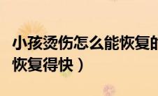 小孩烫伤怎么能恢复的快点（孩子烫伤后怎么恢复得快）