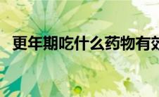 更年期吃什么药物有效（更年期吃什么药）