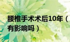 腰椎手术术后10年（腰椎间盘手术后10年了有影响吗）