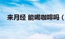 来月经 能喝咖啡吗（月经来能喝咖啡吗）