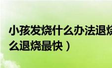 小孩发烧什么办法退烧最快（小孩小孩发烧怎么退烧最快）