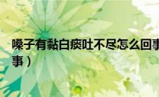 嗓子有黏白痰吐不尽怎么回事（嗓子有黏白痰吐不尽怎么回事）