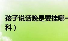 孩子说话晚是要挂哪一科（孩子说话晚看什么科）