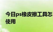 今日ps橡皮擦工具怎么使用 背景橡皮擦工具使用