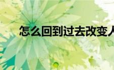 怎么回到过去改变人生(怎么回到过去)