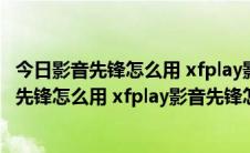 今日影音先锋怎么用 xfplay影音先锋怎么看片下电影（影音先锋怎么用 xfplay影音先锋怎么看片下电影）