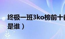终极一班3ko榜前十都有谁（终极一班3ko1是谁）