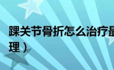 踝关节骨折怎么治疗最好（踝关节骨折怎么处理）