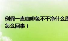 例假一直咖啡色不干净什么原因（例假拖拉不干净咖啡色是怎么回事）