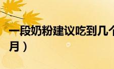 一段奶粉建议吃到几个月（奶粉一段吃到几个月）