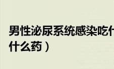 男性泌尿系统感染吃什么药（男性泌尿感染吃什么药）