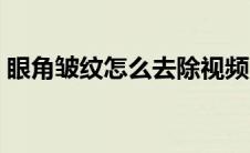 眼角皱纹怎么去除视频（眼角皱纹怎么去除）