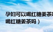 孕妇可以喝红糖姜茶吗?补气血的（孕妇可以喝红糖姜茶吗）