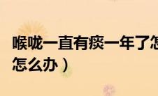喉咙一直有痰一年了怎么回事（喉咙一直有痰怎么办）