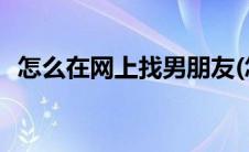 怎么在网上找男朋友(怎么在网上找客户源)