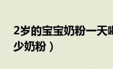 2岁的宝宝奶粉一天喝多少（2岁宝宝一日多少奶粉）
