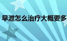 早泄怎么治疗大概要多少钱（早泄怎么治疗）