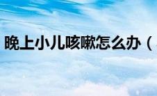 晚上小儿咳嗽怎么办（小儿夜间咳嗽怎么办）