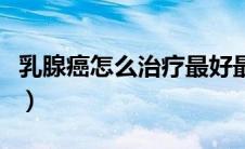 乳腺癌怎么治疗最好最有效（乳腺癌怎么治疗）