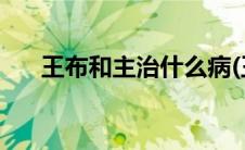 王布和主治什么病(王布和主治什么病)