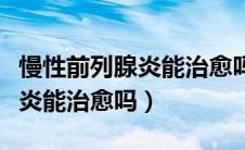 慢性前列腺炎能治愈吗吃什么药（慢性前列腺炎能治愈吗）
