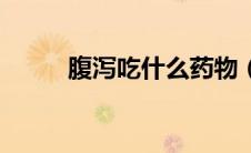 腹泻吃什么药物（腹泻吃什么药）