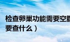 检查卵巢功能需要空腹多久（检查卵巢功能需要查什么）