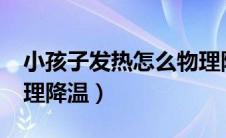 小孩子发热怎么物理降温?（小儿发热怎么物理降温）