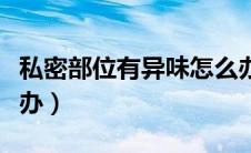 私密部位有异味怎么办（私密部位有异味怎么办）