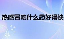 热感冒吃什么药好得快（热感冒吃什么药好）