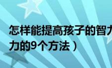 怎样能提高孩子的智力（真正可以提高孩子智力的9个方法）