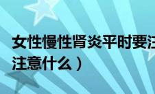 女性慢性肾炎平时要注意什么（肾炎女性需要注意什么）