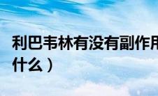 利巴韦林有没有副作用（利巴韦林的副作用是什么）