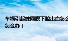 车祸引起蛛网膜下腔出血怎么办（车祸引起蛛网膜下腔出血怎么办）